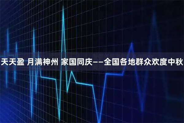 天天盈 月满神州 家国同庆——全国各地群众欢度中秋