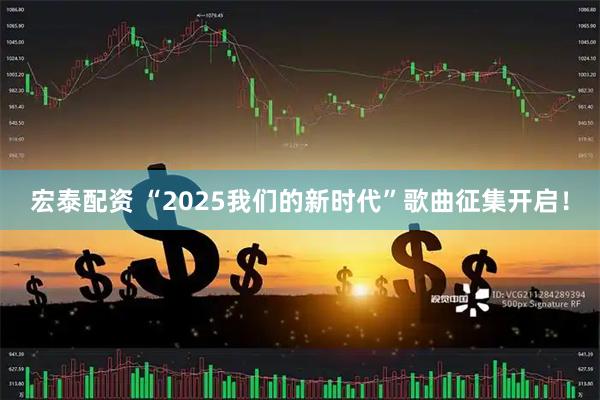 宏泰配资 “2025我们的新时代”歌曲征集开启!