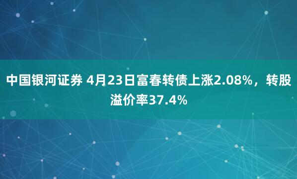 中国银河证券 4月23日富春转债上涨2.08%,转股溢价率37.4%