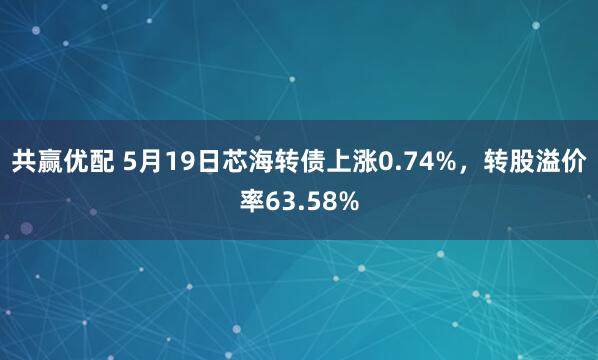 共赢优配 5月19日芯海转债上涨0.74%，转股溢价率63.58%