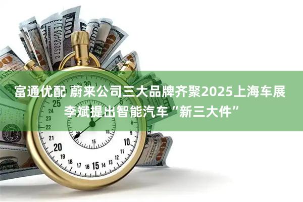 富通优配 蔚来公司三大品牌齐聚2025上海车展 李斌提出智能汽车“新三大件”