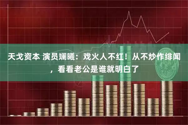 天戈资本 演员斓曦:戏火人不红!从不炒作绯闻,看看老公是谁就明白了