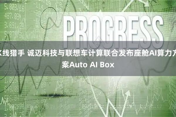 K线猎手 诚迈科技与联想车计算联合发布座舱AI算力方案Auto AI Box