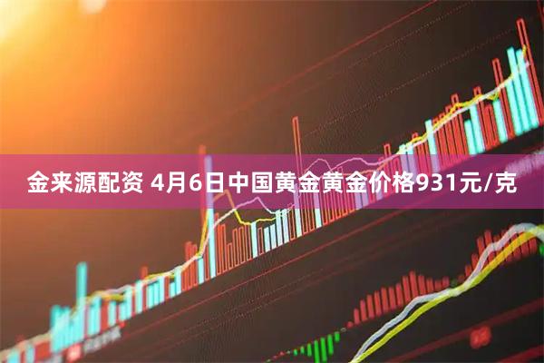金来源配资 4月6日中国黄金黄金价格931元/克