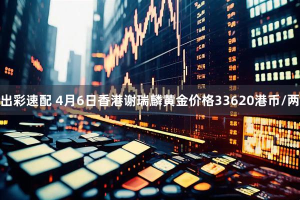 出彩速配 4月6日香港谢瑞麟黄金价格33620港币/两