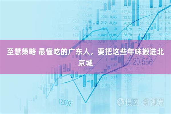 至慧策略 最懂吃的广东人，要把这些年味搬进北京城