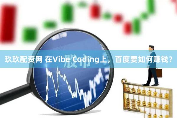 玖玖配资网 在Vibe Coding上，百度要如何赚钱？