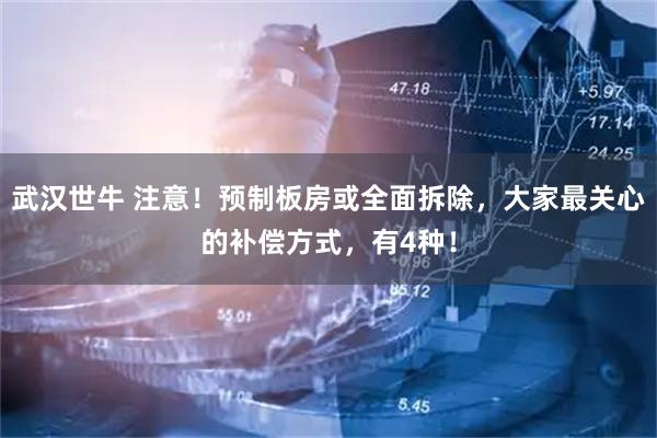 武汉世牛 注意！预制板房或全面拆除，大家最关心的补偿方式，有4种！