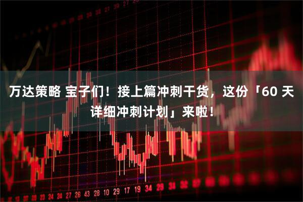 万达策略 宝子们！接上篇冲刺干货，这份「60 天详细冲刺计划」来啦！