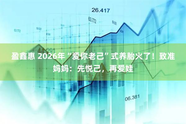 盈鑫惠 2026年“爱你老己”式养胎火了！致准妈妈：先悦己，再爱娃
