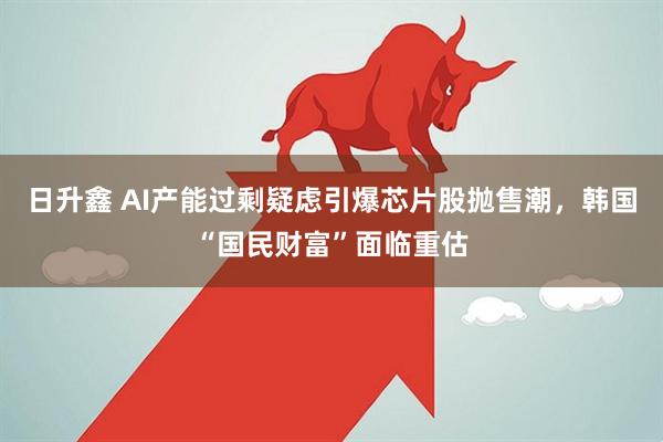 日升鑫 AI产能过剩疑虑引爆芯片股抛售潮,韩国“国民财富”面临重估