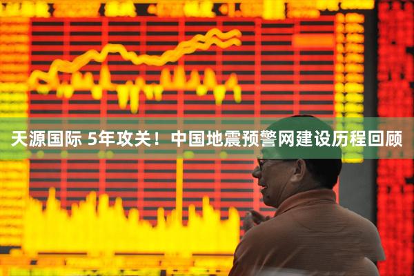 天源国际 5年攻关！中国地震预警网建设历程回顾