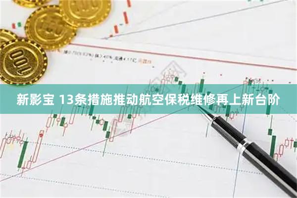 新影宝 13条措施推动航空保税维修再上新台阶